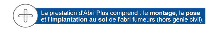 La pose par Abri Plus comprend : le montage, l'installation et la fixation au sol de l'abri fumeurs (hors génie civil).